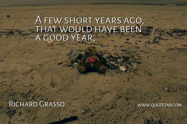 Richard Grasso Quote About Few, Good, Short: A Few Short Years Ago...