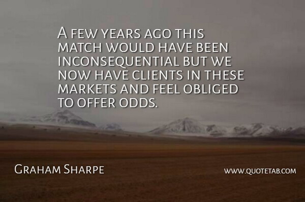 Graham Sharpe Quote About Clients, Few, Markets, Match, Obliged: A Few Years Ago This...