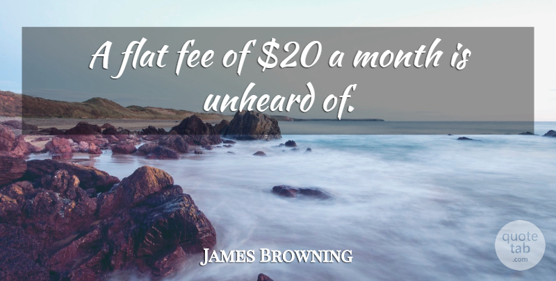 James Browning Quote About Fee, Flat, Month, Unheard: A Flat Fee Of 20...