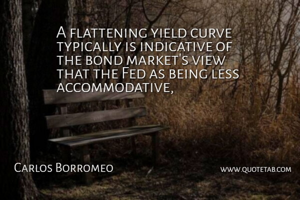 Carlos Borromeo Quote About Bond, Curve, Fed, Indicative, Less: A Flattening Yield Curve Typically...