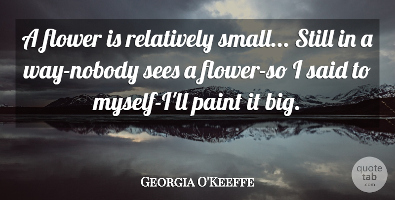 Georgia O'Keeffe Quote About Flower, Way, Paint: A Flower Is Relatively Small...