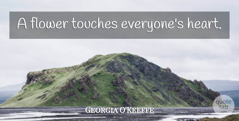 Georgia O'Keeffe Quote About Nature, Flower, Heart: A Flower Touches Everyones Heart...