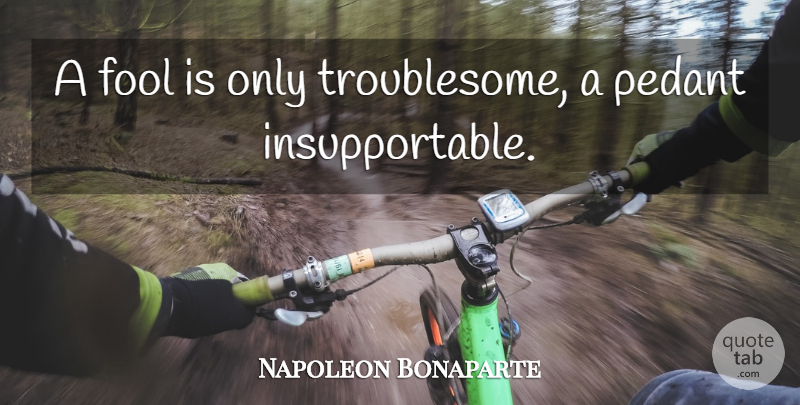 Napoleon Bonaparte Quote About Stupidity, Fool, Pedants: A Fool Is Only Troublesome...