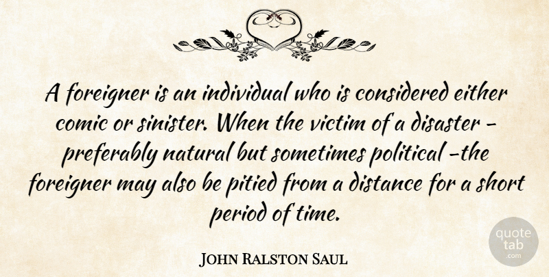 John Ralston Saul Quote About Distance, Political, May: A Foreigner Is An Individual...
