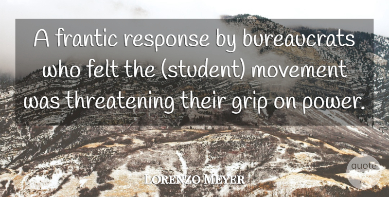 Lorenzo Meyer Quote About Felt, Frantic, Grip, Movement, Response: A Frantic Response By Bureaucrats...