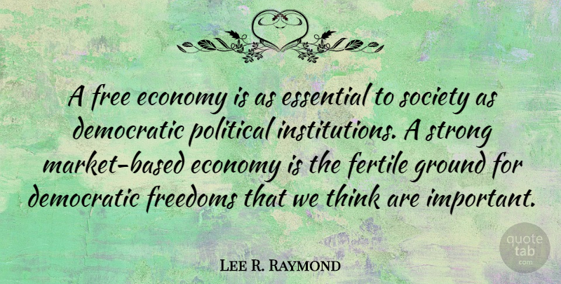Lee R. Raymond Quote About Democratic, Economy, Essential, Fertile, Free: A Free Economy Is As...