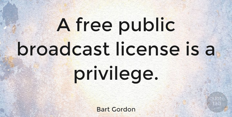 Bart Gordon Quote About Privilege, License: A Free Public Broadcast License...