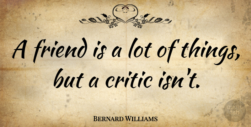 Bernard Williams Quote About Friendship, Criticism, Critics: A Friend Is A Lot...