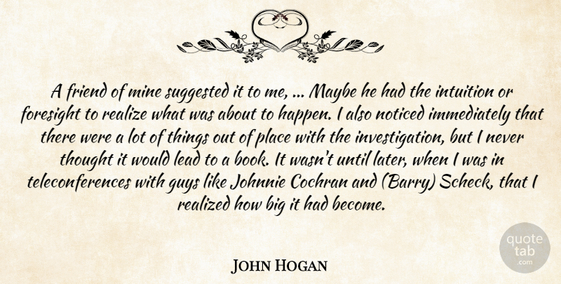 John Hogan Quote About Foresight, Friend, Guys, Intuition, Lead: A Friend Of Mine Suggested...