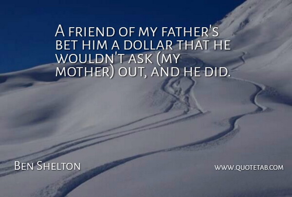 Ben Shelton Quote About Ask, Bet, Dollar, Friend: A Friend Of My Fathers...
