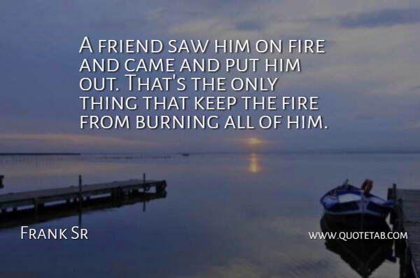 Frank Sr Quote About Burning, Came, Fire, Friend, Saw: A Friend Saw Him On...