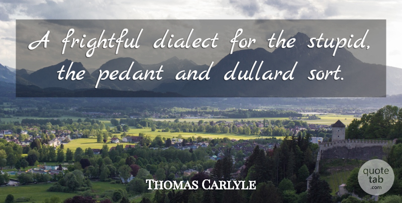 Thomas Carlyle Quote About Stupid, Dialect, Pedants: A Frightful Dialect For The...