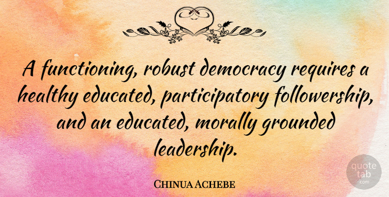 Chinua Achebe Quote About Leadership, Healthy, Democracy: A Functioning Robust Democracy Requires...
