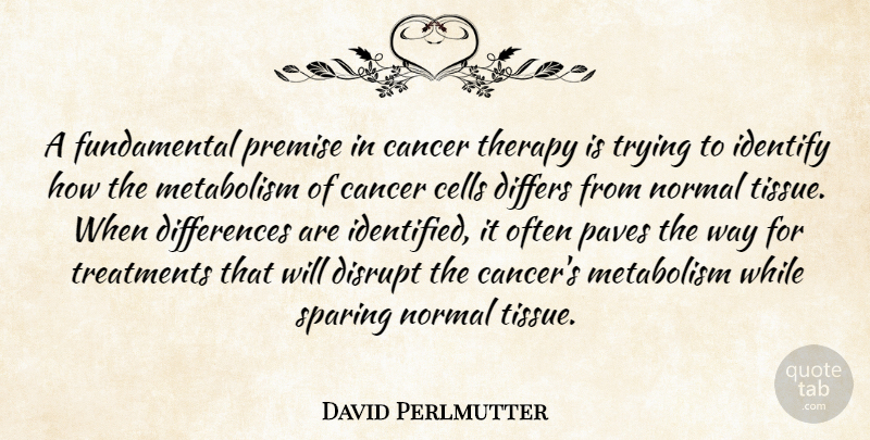 David Perlmutter Quote About Differs, Disrupt, Identify, Metabolism, Normal: A Fundamental Premise In Cancer...