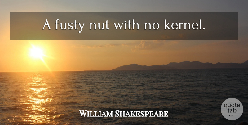 William Shakespeare Quote About Sassy, Nuts, Kernel: A Fusty Nut With No...