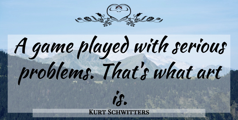 Kurt Schwitters Quote About Art, Games, Serious: A Game Played With Serious...
