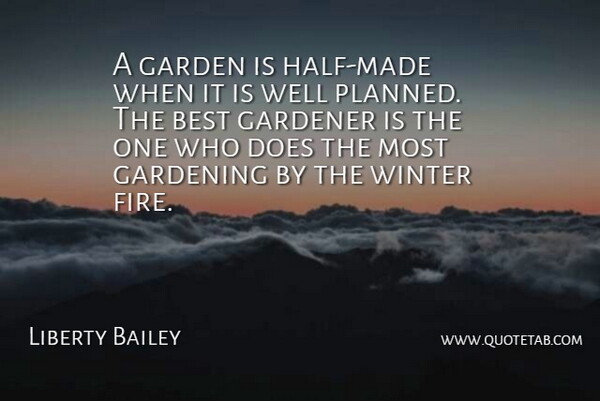 Liberty Bailey Quote About Best, Garden, Gardener, Gardening, Winter: A Garden Is Half Made...