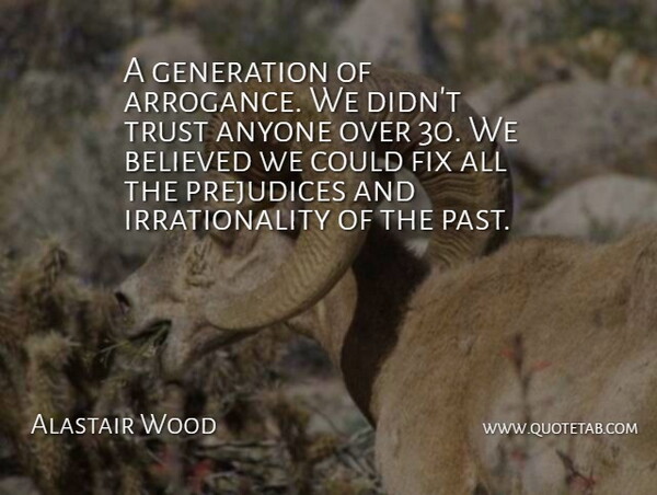 Alastair Wood Quote About American Journalist, Anyone, Believed, Fix, Generation: A Generation Of Arrogance We...