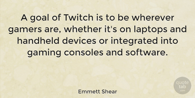 Emmett Shear Quote About Consoles, Devices, Gamers, Integrated, Laptops: A Goal Of Twitch Is...