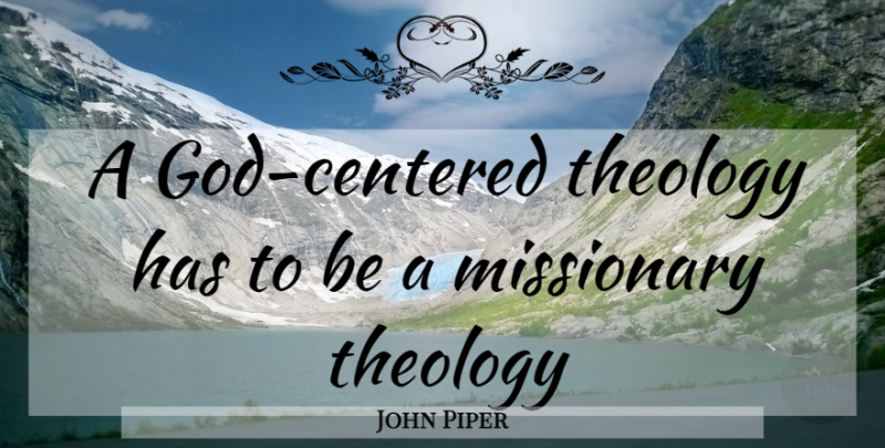 John Piper Quote About Christian, Christian Inspirational, Missionary: A God Centered Theology Has...