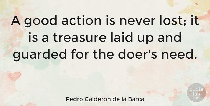 Pedro Calderon de la Barca Quote About Needs, Treasure, Doers: A Good Action Is Never...