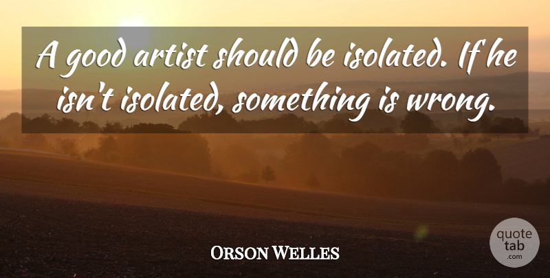 Orson Welles Quote About Artist, Should, Isolated: A Good Artist Should Be...