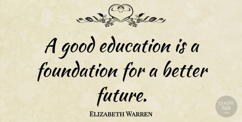 Elizabeth Warren Quote About Education, Foundation, Future, Good: A Good Education Is A...