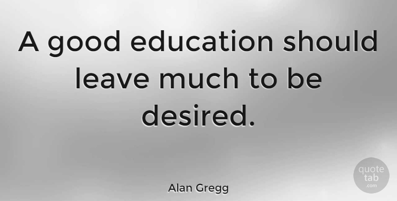 Alan Gregg Quote About Education, Good: A Good Education Should Leave...