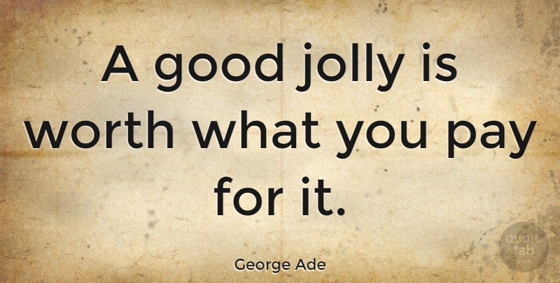 George Ade Quote About Pay, Jolly: A Good Jolly Is Worth...
