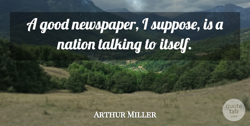 Arthur Miller Quote About Inspiration, Talking, Journalism: A Good Newspaper I Suppose...