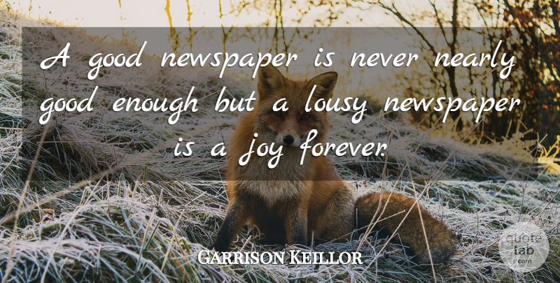 Garrison Keillor Quote About Joy, Forever, Journalism: A Good Newspaper Is Never...