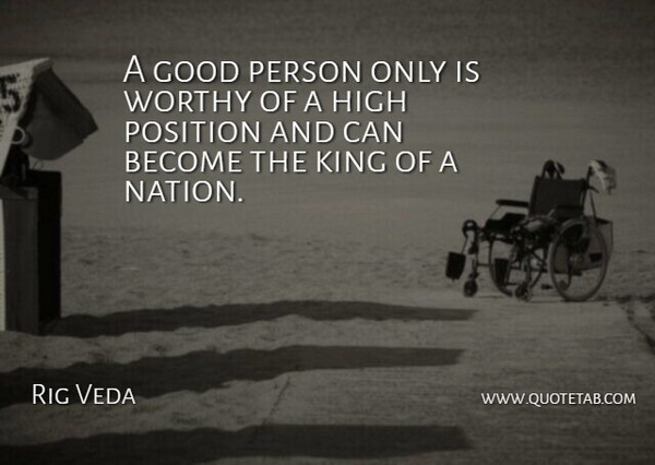 Rig Veda Quote About Good, High, King, Position, Worthy: A Good Person Only Is...