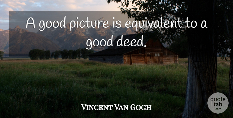 Vincent Van Gogh Quote About Deeds, Good Deeds: A Good Picture Is Equivalent...