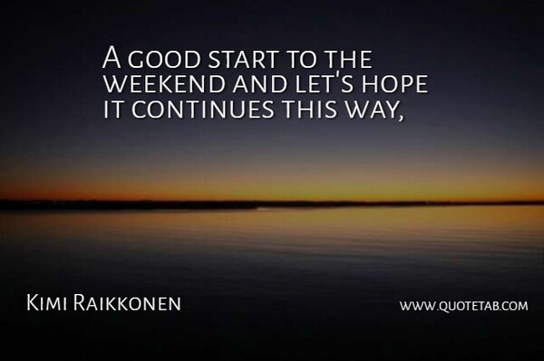 Kimi Raikkonen Quote About Continues, Good, Hope, Start, Weekend: A Good Start To The...