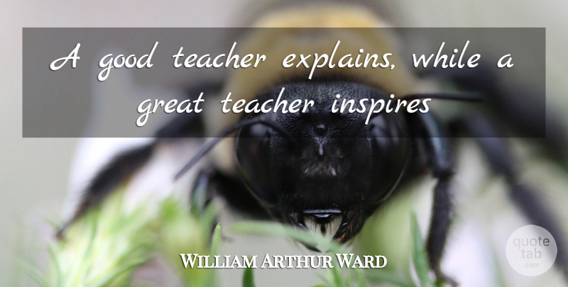 William Arthur Ward Quote About Teacher, Inspire, Great Teacher: A Good Teacher Explains While...