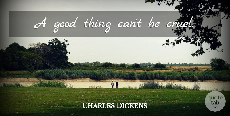 Charles Dickens Quote About Good Things, Cruelty: A Good Thing Cant Be...