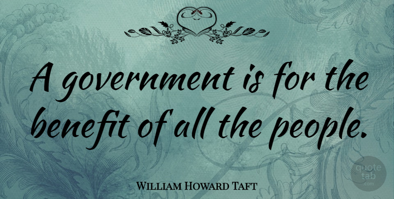 William Howard Taft Quote About Government, People, Benefits: A Government Is For The...