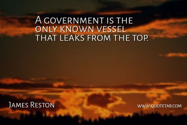 James Reston Quote About American Journalist, Government, Known, Leaks, Vessel: A Government Is The Only...