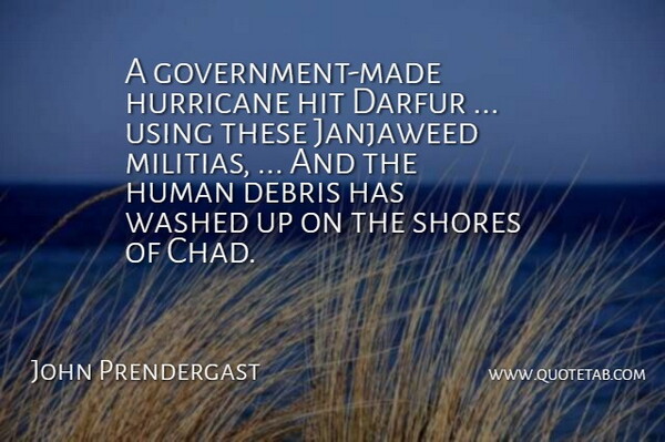 John Prendergast Quote About Darfur, Debris, Government, Hit, Human: A Government Made Hurricane Hit...