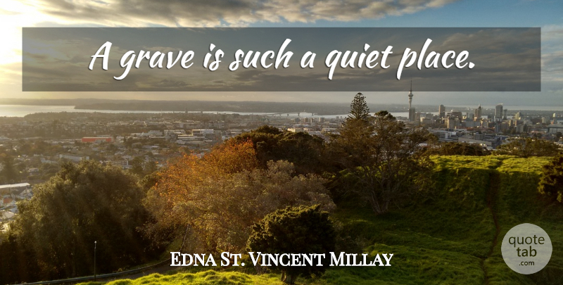 Edna St. Vincent Millay Quote About Quiet, Graves, Quiet Place: A Grave Is Such A...