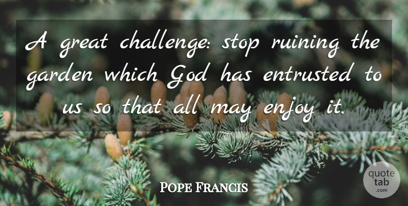 Pope Francis Quote About Garden, Challenges, May: A Great Challenge Stop Ruining...
