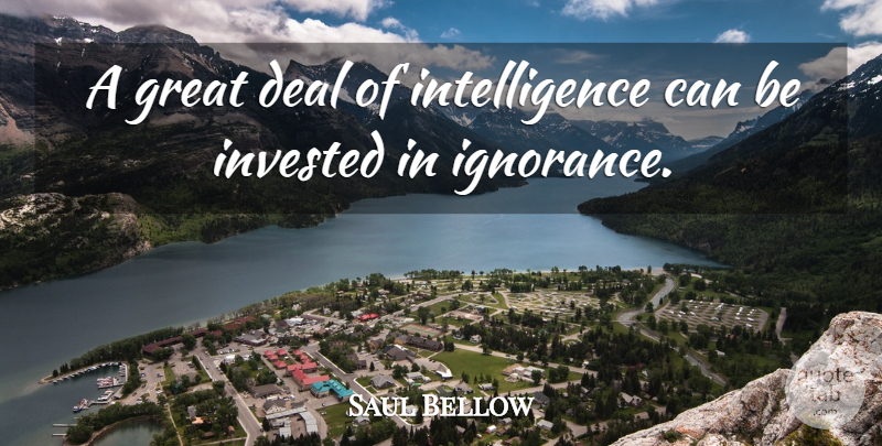 Saul Bellow Quote About Deal, Great, Ignorance, Intelligence, Invested: A Great Deal Of Intelligence...