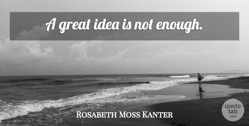Rosabeth Moss Kanter Quote About Ideas, Enough, Great Idea: A Great Idea Is Not...