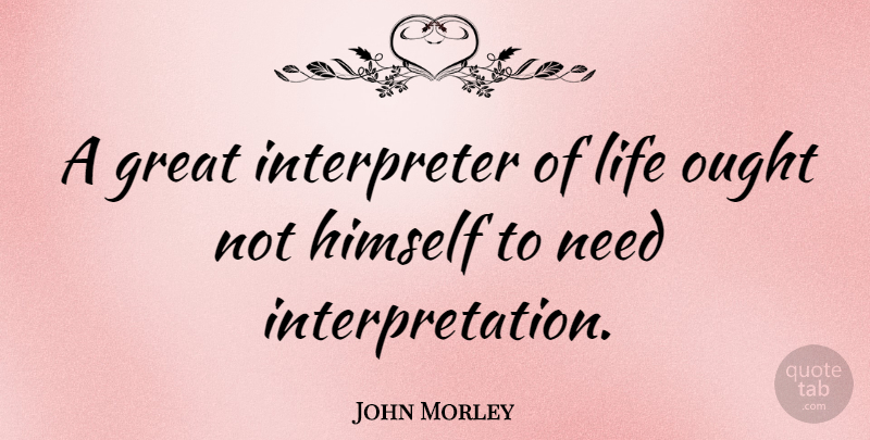 John Morley Quote About British Statesman, Great, Life, Ought: A Great Interpreter Of Life...