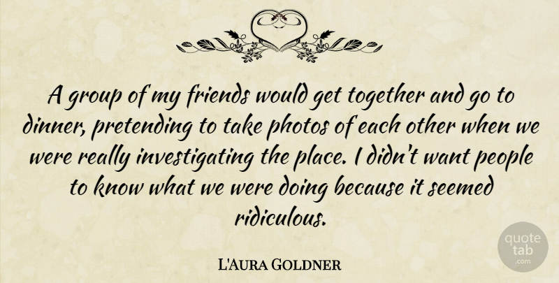 L'Aura Goldner Quote About Friends Or Friendship, Group, People, Photos, Pretending: A Group Of My Friends...