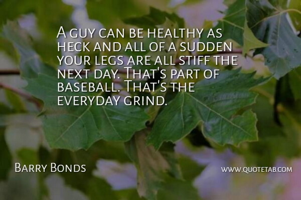 Barry Bonds Quote About Everyday, Guy, Healthy, Heck, Legs: A Guy Can Be Healthy...