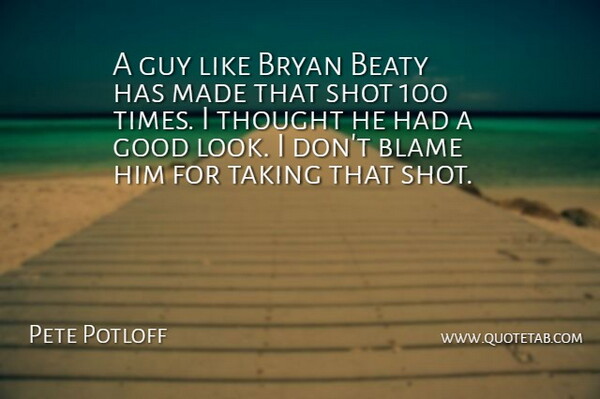 Pete Potloff Quote About Blame, Bryan, Good, Guy, Shot: A Guy Like Bryan Beaty...