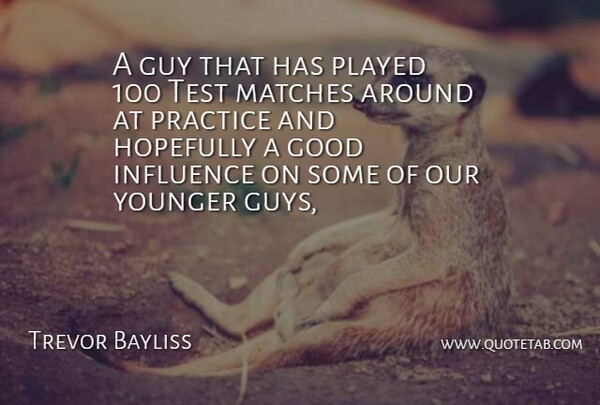 Trevor Bayliss Quote About Good, Guy, Hopefully, Influence, Matches: A Guy That Has Played...