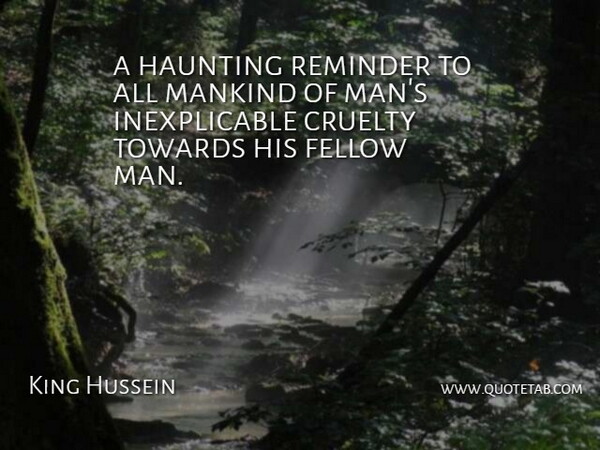 King Hussein Quote About Cruelty, Fellow, Haunting, Mankind, Reminder: A Haunting Reminder To All...