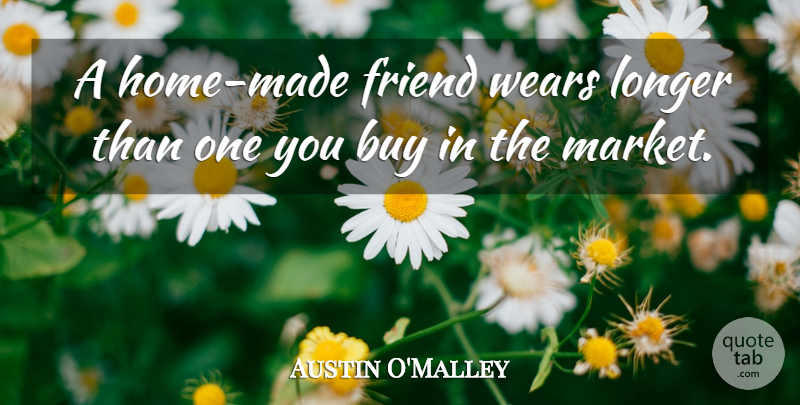 Austin O'Malley Quote About Friendship, Home, Made: A Home Made Friend Wears...